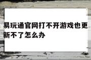 易玩通官网打不开游戏也更新不了怎么办-易玩通官网打不开游戏也更新不了怎么办呢