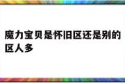 关于魔力宝物是怀旧区仍是此外区人多的信息