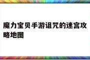 关于魔力宝物手游咒骂的迷宫攻略地图的信息