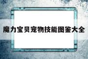 魔力宝物宠物技能图鉴大全-魔力宝物宠物技能图鉴大全最新