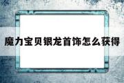 魔力宝物银龙首饰怎么获得-魔力宝物银龙首饰怎么获得视频