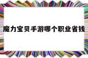 魔力宝物手游哪个职业省钱-魔力宝物手游什么职业凶猛花钱少