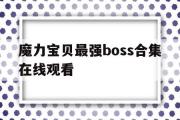 魔力宝物最强boss合集在线旁观-魔力宝物最强boss合集在线旁观免费