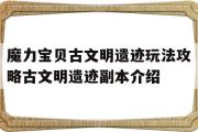 包罗魔力宝物古文明遗迹弄法攻略古文明遗迹副本介绍的词条