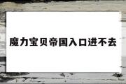 魔力宝物帝国入口进不去-魔力宝物帝国入口进不去怎么回事