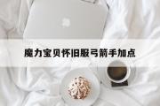 魔力宝物怀旧服弓箭手加点-魔力宝物怀旧弓箭手学什么技能