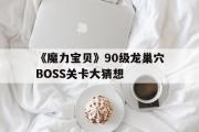 《魔力宝物》90级龙巢穴BOSS关卡大料想的简单介绍