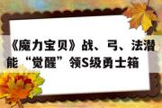 包罗《魔力宝物》战、弓、法潜能“醒觉”领S级勇士箱的词条