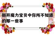 新开魔力宝物中你所不晓得的那一些事-新开魔力宝物中你所不晓得的那一些事是什么?