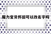 魔力宝物怀旧能够改名字吗-魔力宝物怀旧能够改名字吗知乎