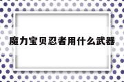 魔力宝物忍者用什么兵器-魔力宝物怀旧忍者带什么兵器