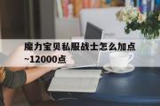 关于魔力宝物私服兵士怎么加点~12000点的信息