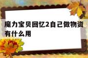 魔力宝物回忆2本身做物资有什么用-魔力宝物回忆2本身做物资有什么用途