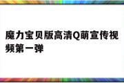 魔力宝物版高清Q萌宣传视频第一弹的简单介绍