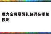 魔力宝物醒觉礼包码在哪兑换啊-魔力宝物醒觉礼包码在哪兑换啊最新