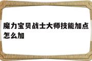 魔力宝物兵士巨匠技能加点怎么加-魔力宝物兵士巨匠技能加点怎么加不了