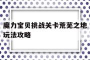 包罗魔力宝物挑战关卡荒芜之地弄法攻略的词条