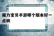 魔力宝物手游哪个版本好一点啊-魔力宝物手游哪个版本好一点啊贴吧