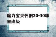 魔力宝物怀旧20-30哪里练级-魔力宝物怀旧30级除了心里哪里能够晋级