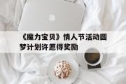 关于《魔力宝物》恋人节活动圆梦方案许愿得奖励的信息