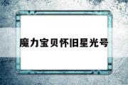 魔力宝物怀旧星光号-魔力宝物怀旧星光号是什么意思