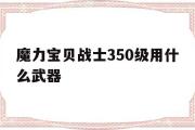 魔力宝物兵士350级用什么兵器-魔力宝物兵士350级用什么兵器打