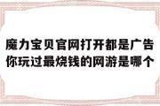 魔力宝物官网翻开都是告白你玩过最烧钱的网游是哪个的简单介绍