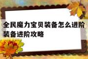 全民魔力宝物配备怎么进阶配备进阶攻略的简单介绍