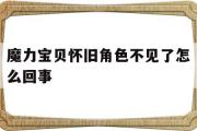 魔力宝物怀旧角色不见了怎么回事-魔力宝物怀旧角色不见了怎么回事呀