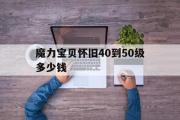 魔力宝物怀旧40到50级几钱-魔力宝物怀旧5060级练级地点