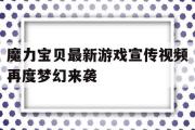 魔力宝物最新游戏宣传视频再度梦幻来袭的简单介绍