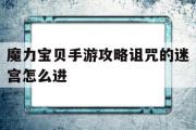 魔力宝物手游攻略咒骂的迷宫怎么进-魔力宝物手游攻略咒骂的迷宫怎么进入