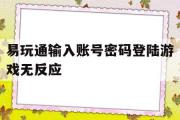 关于易玩通输入账号密码登岸游戏无反响的信息