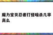 魔力宝贝忍者打怪暗杀几率高么-魔力宝贝忍者打怪暗杀几率高么还是低