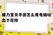 魔力宝贝手游怎么用电脑玩出个花样-魔力宝贝手游怎么用电脑玩出个花样游戏