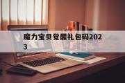 魔力宝贝觉醒礼包码2023的简单介绍