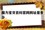 魔力宝贝百科官网网址是多少-魔力宝贝百科官网网址是多少号