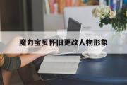 魔力宝贝怀旧更改人物形象-魔力宝贝怀旧可以改变人物形象嘛