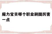 魔力宝贝哪个职业刷图厉害一点-魔力宝贝哪个职业刷图厉害一点啊