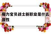 魔力宝贝战士新职业是什么属性-魔力宝贝战士新职业是什么属性的