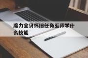 魔力宝贝怀旧任务巫师学什么技能-魔力宝贝怀旧任务巫师学什么技能最好