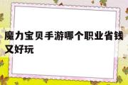 魔力宝贝手游哪个职业省钱又好玩-魔力宝贝手游哪个职业省钱又好玩又便宜