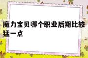 魔力宝贝哪个职业后期比较猛一点-魔力宝贝哪个职业后期比较猛一点的