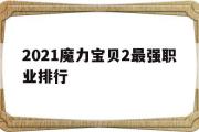 包含2021魔力宝贝2最强职业排行的词条