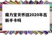 魔力宝贝怀旧2020年出新手卡吗的简单介绍