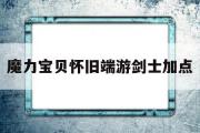 魔力宝贝怀旧端游剑士加点-魔力宝贝怀旧剑士都学什么技能