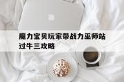 包含魔力宝贝玩家带战力巫师站过牛三攻略的词条