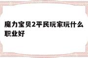 魔力宝贝2平民玩家玩什么职业好-魔力宝贝2平民玩家玩什么职业好玩