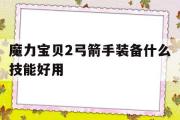 魔力宝贝2弓箭手装备什么技能好用-魔力宝贝2弓箭手装备什么技能好用点