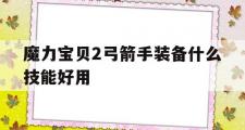 魔力宝贝2弓箭手装备什么技能好用-魔力宝贝2弓箭手装备什么技能好用点